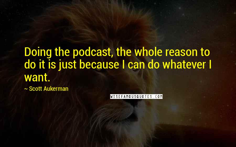 Scott Aukerman Quotes: Doing the podcast, the whole reason to do it is just because I can do whatever I want.