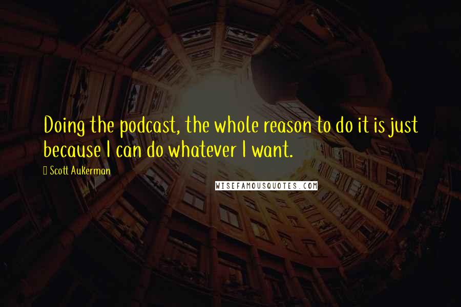 Scott Aukerman Quotes: Doing the podcast, the whole reason to do it is just because I can do whatever I want.