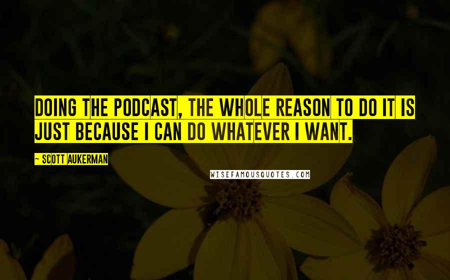 Scott Aukerman Quotes: Doing the podcast, the whole reason to do it is just because I can do whatever I want.