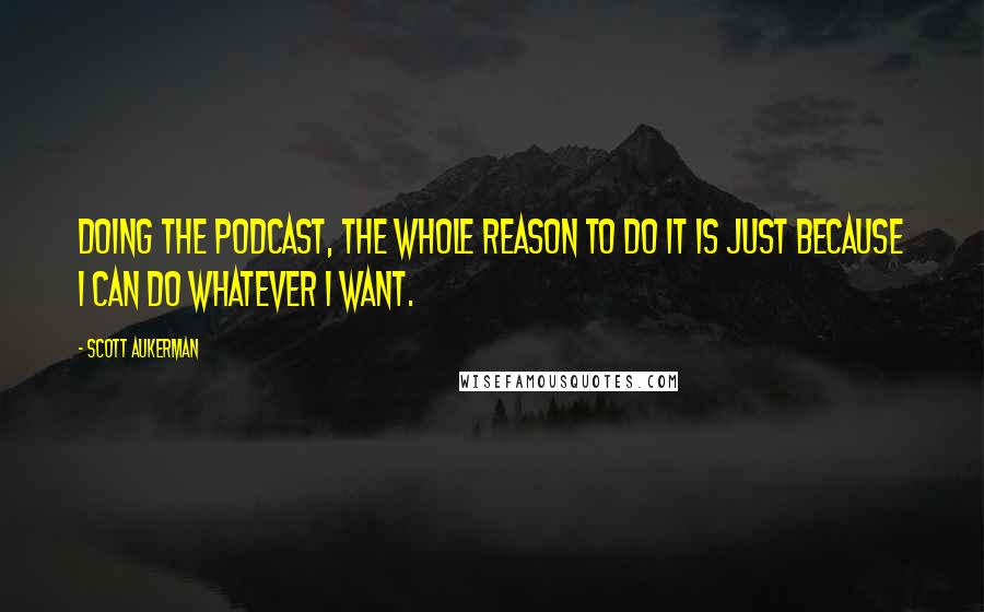 Scott Aukerman Quotes: Doing the podcast, the whole reason to do it is just because I can do whatever I want.