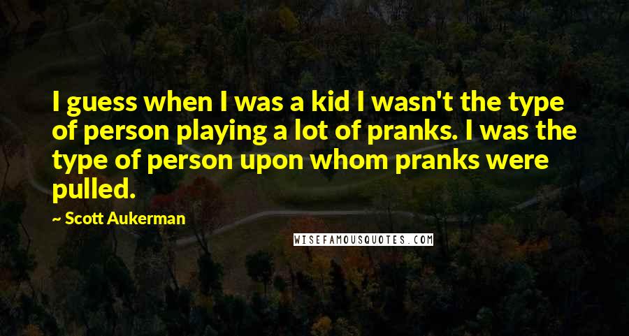 Scott Aukerman Quotes: I guess when I was a kid I wasn't the type of person playing a lot of pranks. I was the type of person upon whom pranks were pulled.