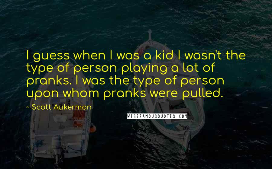 Scott Aukerman Quotes: I guess when I was a kid I wasn't the type of person playing a lot of pranks. I was the type of person upon whom pranks were pulled.