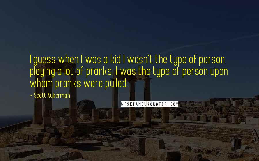 Scott Aukerman Quotes: I guess when I was a kid I wasn't the type of person playing a lot of pranks. I was the type of person upon whom pranks were pulled.