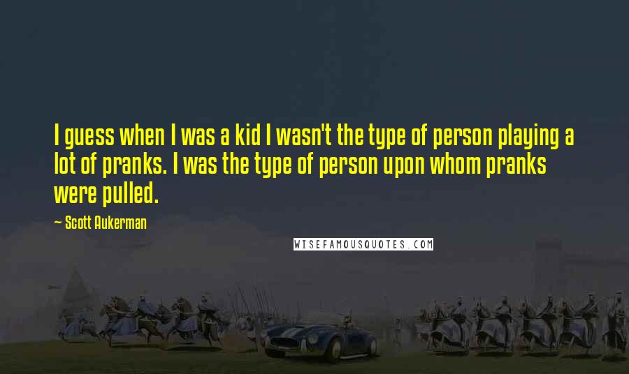 Scott Aukerman Quotes: I guess when I was a kid I wasn't the type of person playing a lot of pranks. I was the type of person upon whom pranks were pulled.