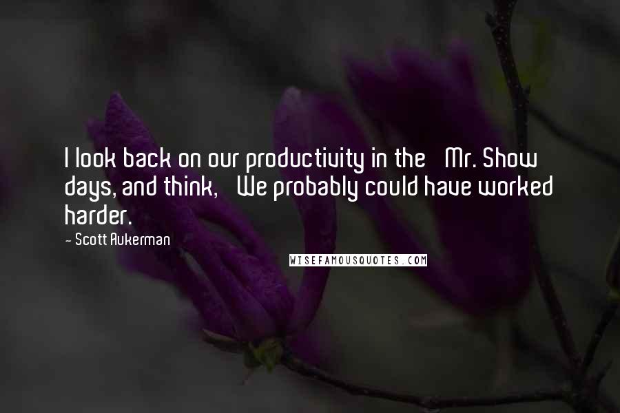 Scott Aukerman Quotes: I look back on our productivity in the 'Mr. Show' days, and think, 'We probably could have worked harder.'