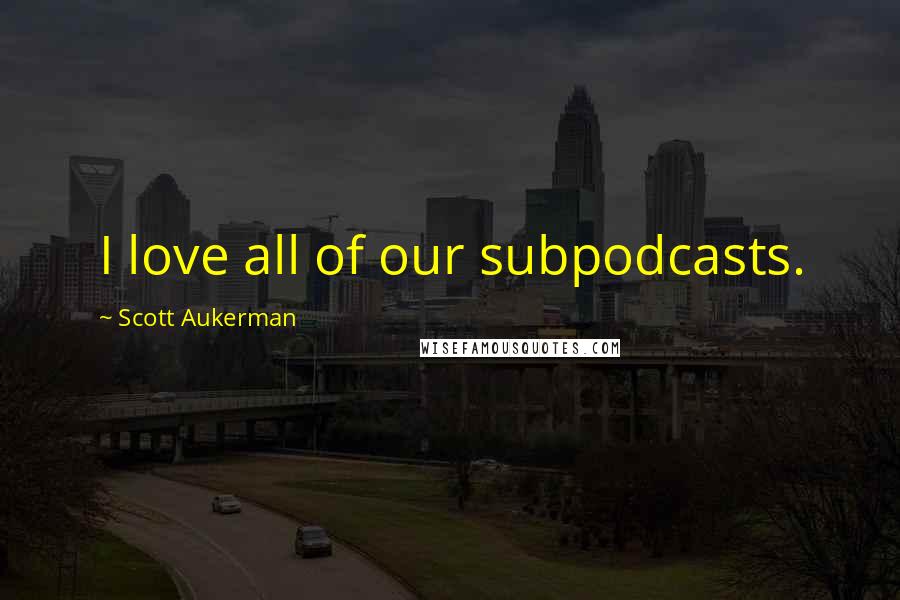 Scott Aukerman Quotes: I love all of our subpodcasts.