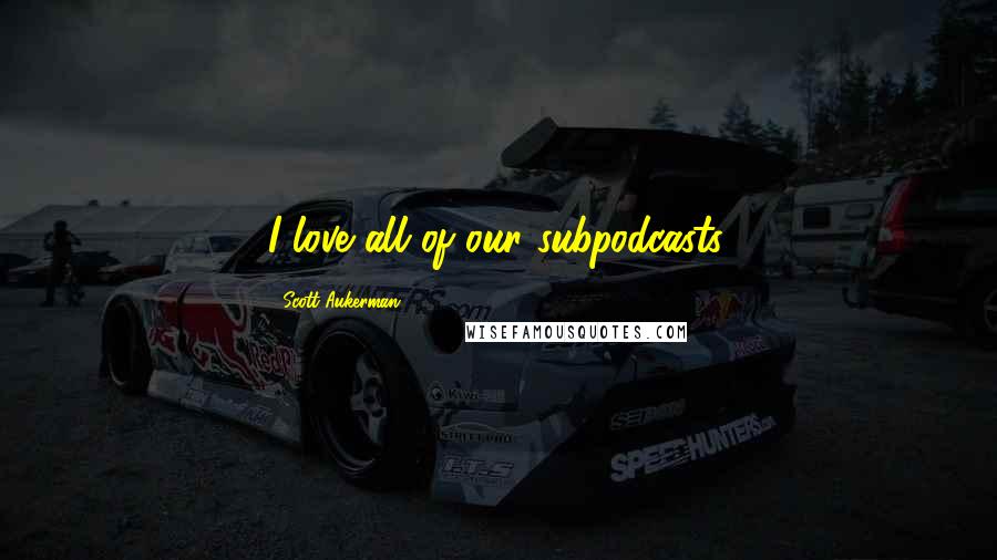 Scott Aukerman Quotes: I love all of our subpodcasts.