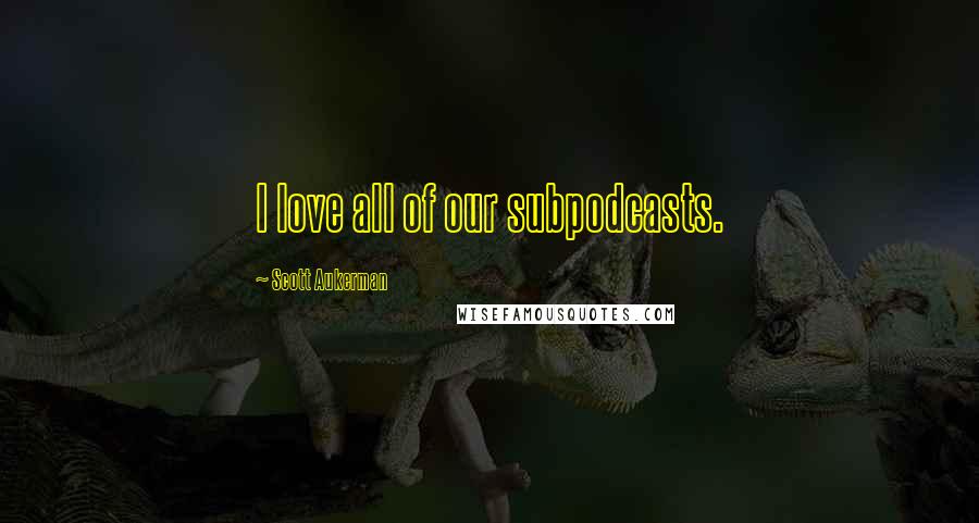 Scott Aukerman Quotes: I love all of our subpodcasts.