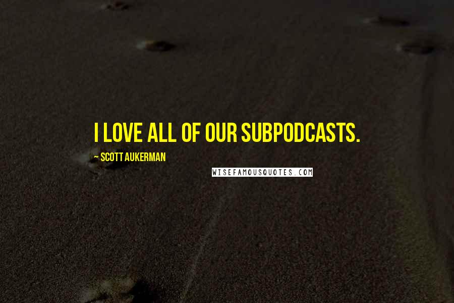 Scott Aukerman Quotes: I love all of our subpodcasts.