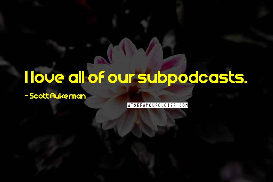 Scott Aukerman Quotes: I love all of our subpodcasts.