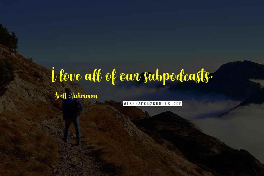 Scott Aukerman Quotes: I love all of our subpodcasts.