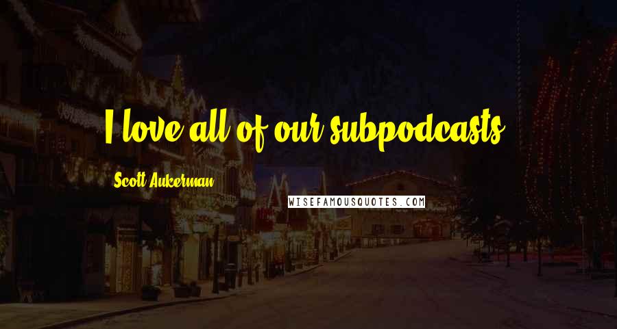 Scott Aukerman Quotes: I love all of our subpodcasts.