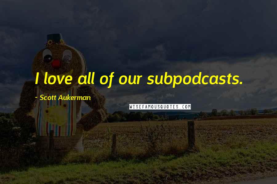 Scott Aukerman Quotes: I love all of our subpodcasts.