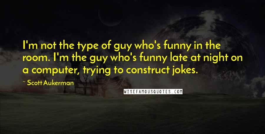 Scott Aukerman Quotes: I'm not the type of guy who's funny in the room. I'm the guy who's funny late at night on a computer, trying to construct jokes.