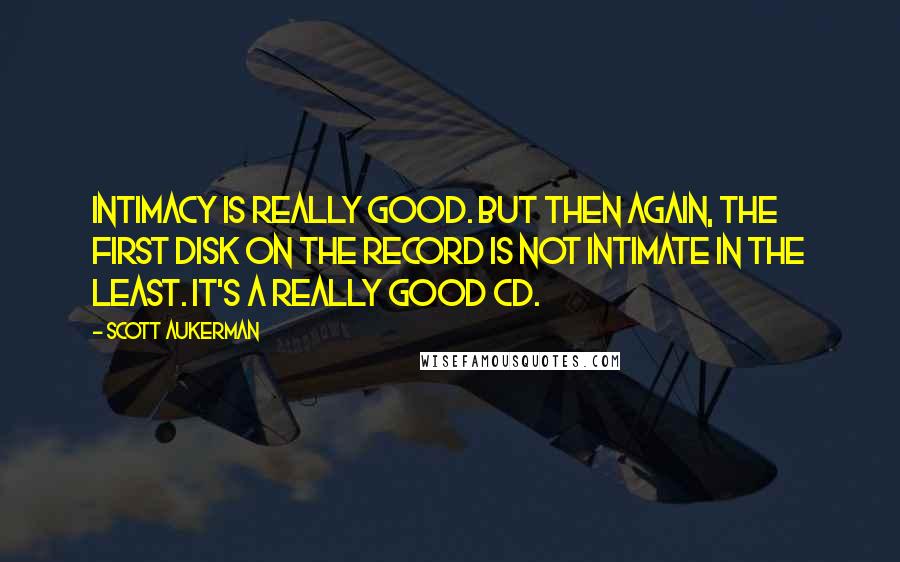 Scott Aukerman Quotes: Intimacy is really good. But then again, the first disk on the record is not intimate in the least. It's a really good CD.