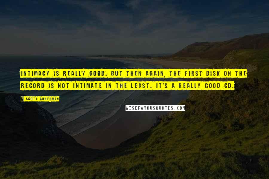 Scott Aukerman Quotes: Intimacy is really good. But then again, the first disk on the record is not intimate in the least. It's a really good CD.