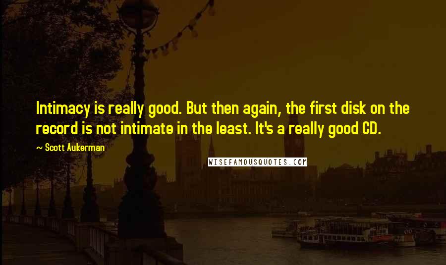 Scott Aukerman Quotes: Intimacy is really good. But then again, the first disk on the record is not intimate in the least. It's a really good CD.