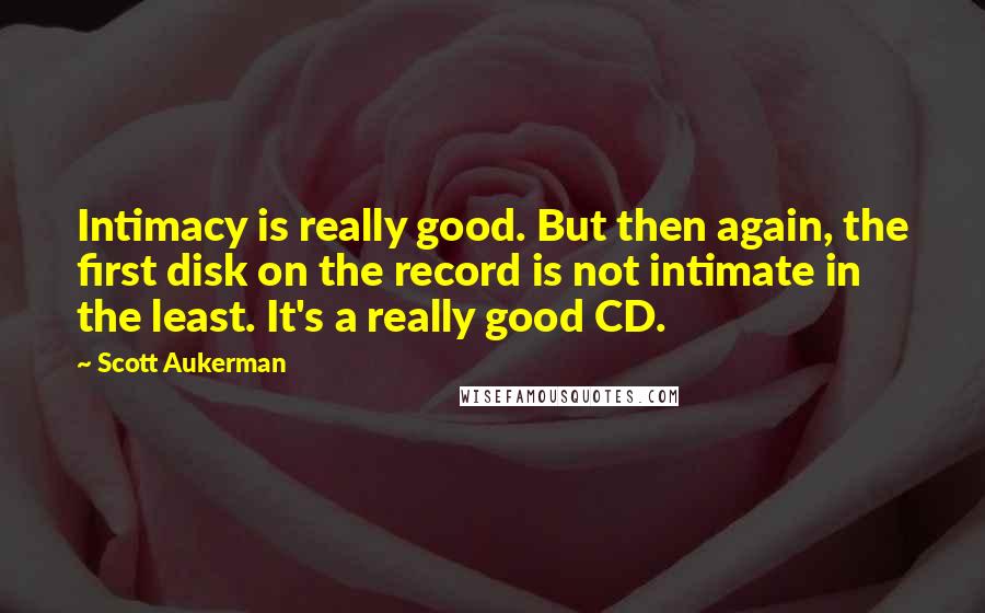 Scott Aukerman Quotes: Intimacy is really good. But then again, the first disk on the record is not intimate in the least. It's a really good CD.