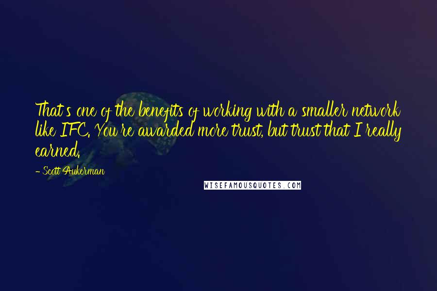 Scott Aukerman Quotes: That's one of the benefits of working with a smaller network like IFC. You're awarded more trust, but trust that I really earned.