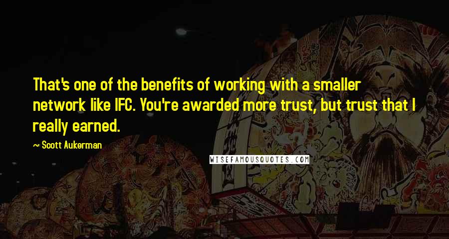 Scott Aukerman Quotes: That's one of the benefits of working with a smaller network like IFC. You're awarded more trust, but trust that I really earned.