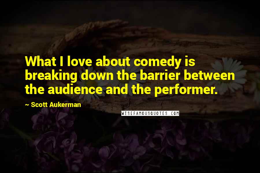 Scott Aukerman Quotes: What I love about comedy is breaking down the barrier between the audience and the performer.