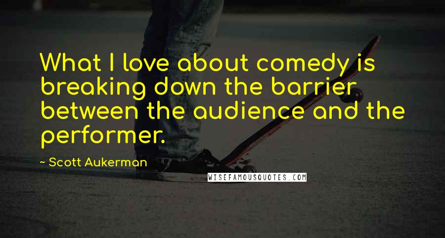 Scott Aukerman Quotes: What I love about comedy is breaking down the barrier between the audience and the performer.