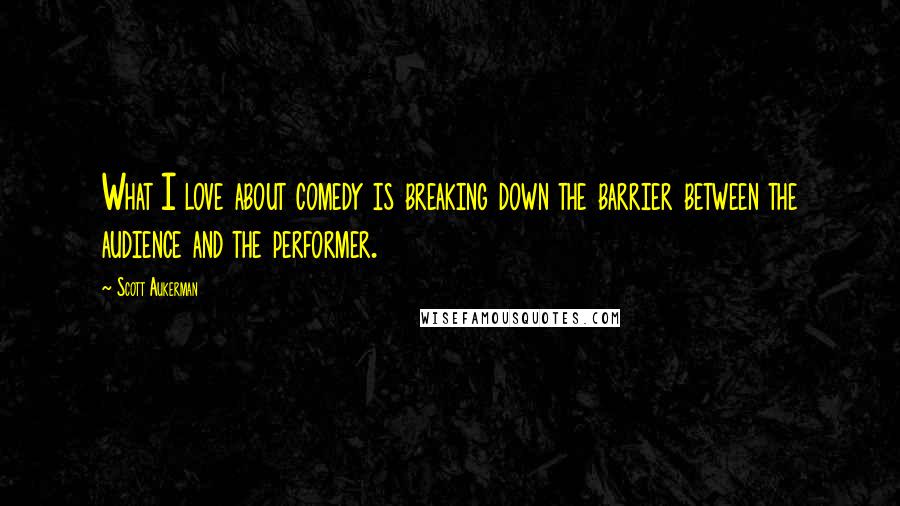 Scott Aukerman Quotes: What I love about comedy is breaking down the barrier between the audience and the performer.