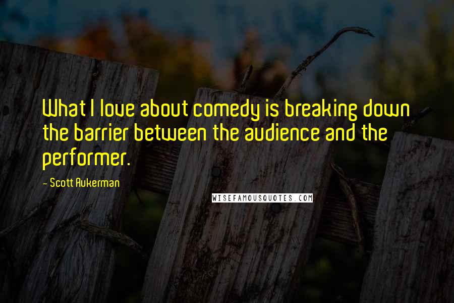 Scott Aukerman Quotes: What I love about comedy is breaking down the barrier between the audience and the performer.