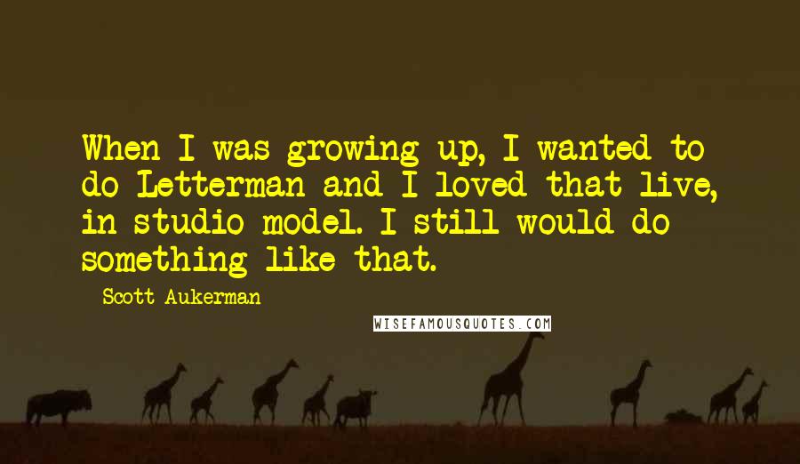 Scott Aukerman Quotes: When I was growing up, I wanted to do Letterman and I loved that live, in-studio model. I still would do something like that.