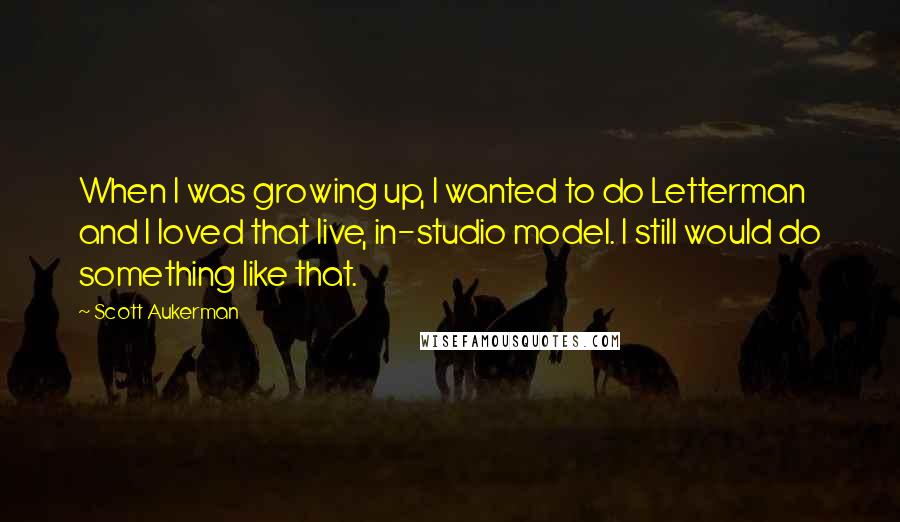 Scott Aukerman Quotes: When I was growing up, I wanted to do Letterman and I loved that live, in-studio model. I still would do something like that.