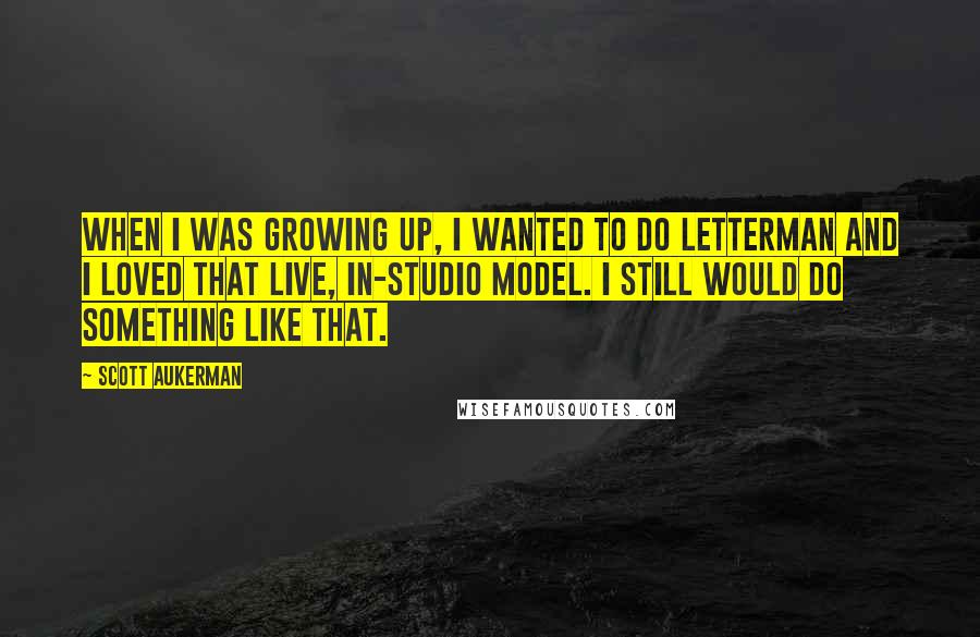 Scott Aukerman Quotes: When I was growing up, I wanted to do Letterman and I loved that live, in-studio model. I still would do something like that.