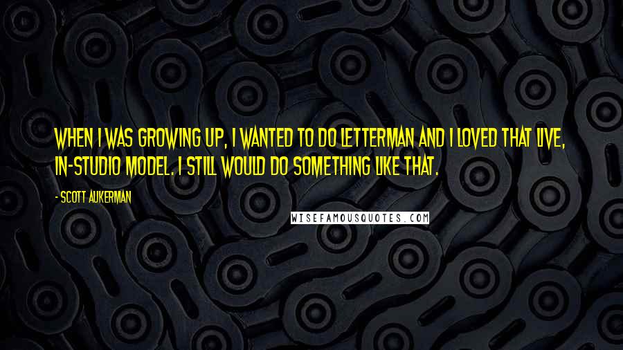 Scott Aukerman Quotes: When I was growing up, I wanted to do Letterman and I loved that live, in-studio model. I still would do something like that.