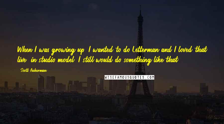 Scott Aukerman Quotes: When I was growing up, I wanted to do Letterman and I loved that live, in-studio model. I still would do something like that.