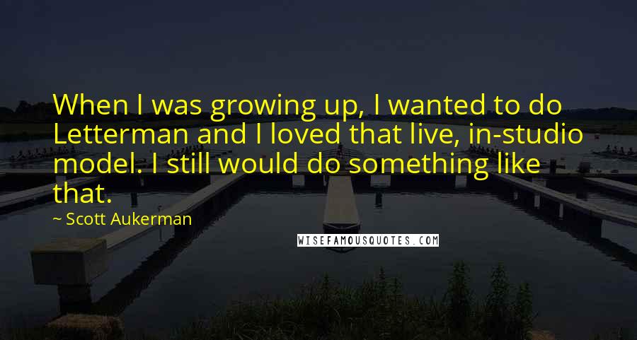 Scott Aukerman Quotes: When I was growing up, I wanted to do Letterman and I loved that live, in-studio model. I still would do something like that.