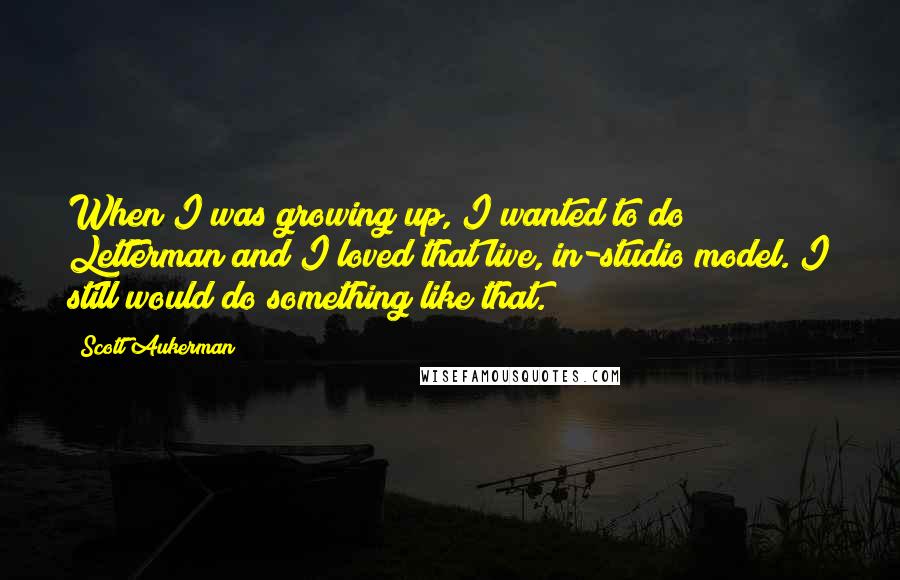 Scott Aukerman Quotes: When I was growing up, I wanted to do Letterman and I loved that live, in-studio model. I still would do something like that.