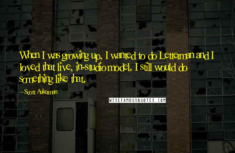 Scott Aukerman Quotes: When I was growing up, I wanted to do Letterman and I loved that live, in-studio model. I still would do something like that.