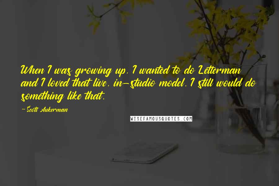 Scott Aukerman Quotes: When I was growing up, I wanted to do Letterman and I loved that live, in-studio model. I still would do something like that.
