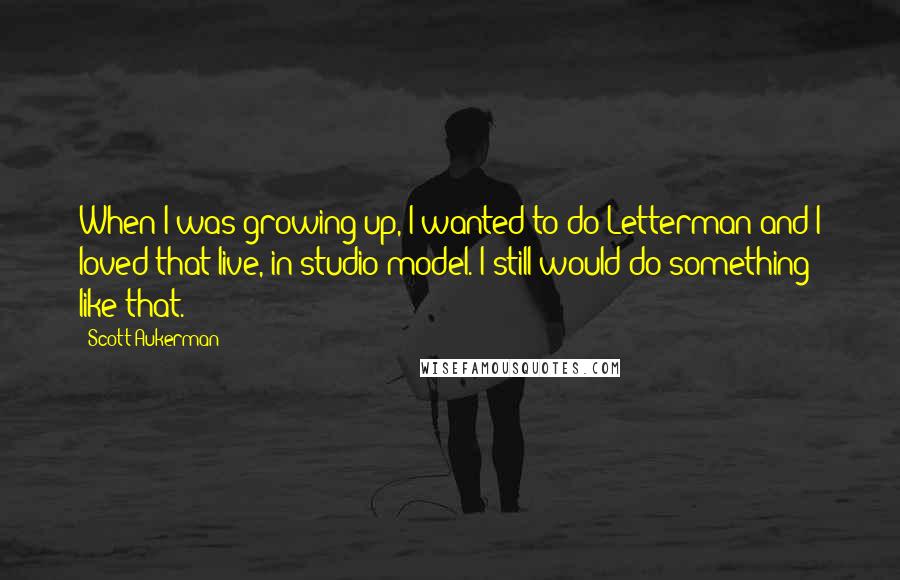 Scott Aukerman Quotes: When I was growing up, I wanted to do Letterman and I loved that live, in-studio model. I still would do something like that.