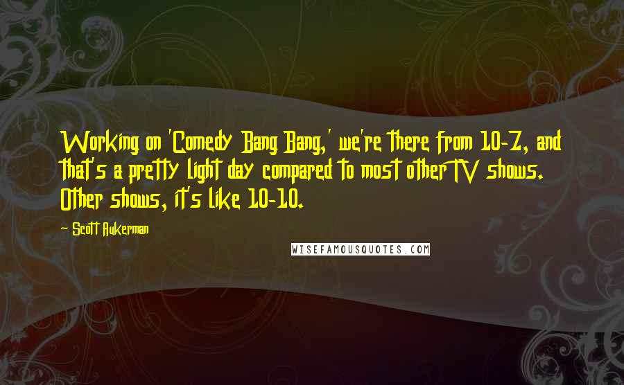 Scott Aukerman Quotes: Working on 'Comedy Bang Bang,' we're there from 10-7, and that's a pretty light day compared to most other TV shows. Other shows, it's like 10-10.