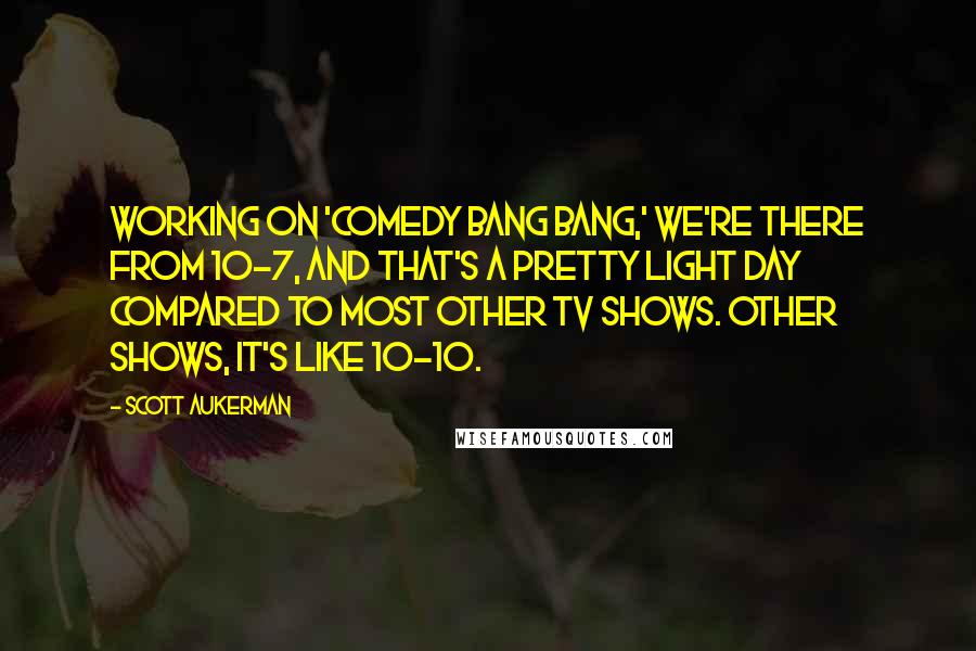 Scott Aukerman Quotes: Working on 'Comedy Bang Bang,' we're there from 10-7, and that's a pretty light day compared to most other TV shows. Other shows, it's like 10-10.