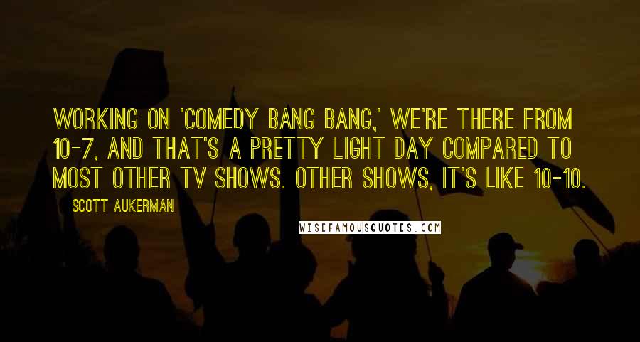 Scott Aukerman Quotes: Working on 'Comedy Bang Bang,' we're there from 10-7, and that's a pretty light day compared to most other TV shows. Other shows, it's like 10-10.