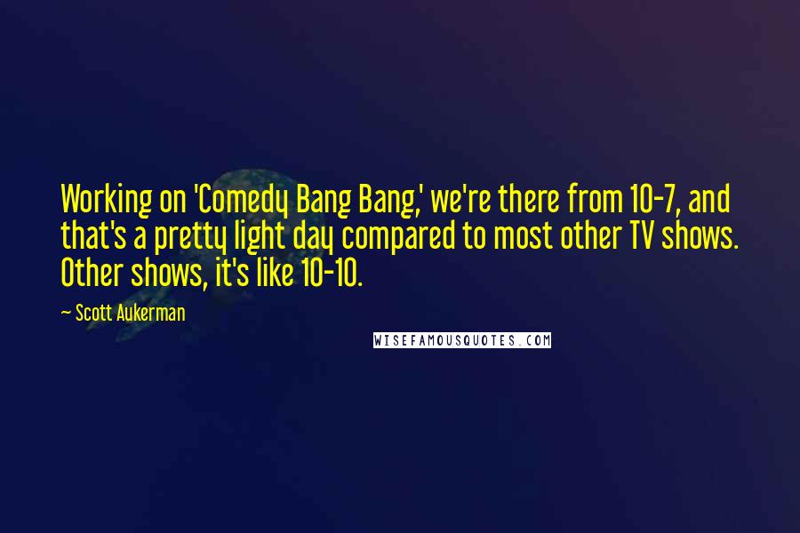 Scott Aukerman Quotes: Working on 'Comedy Bang Bang,' we're there from 10-7, and that's a pretty light day compared to most other TV shows. Other shows, it's like 10-10.