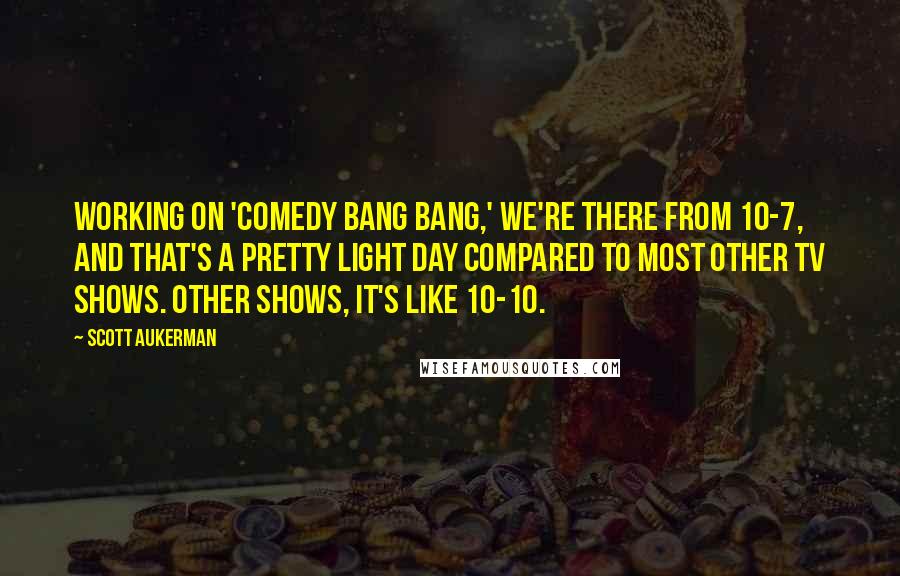 Scott Aukerman Quotes: Working on 'Comedy Bang Bang,' we're there from 10-7, and that's a pretty light day compared to most other TV shows. Other shows, it's like 10-10.