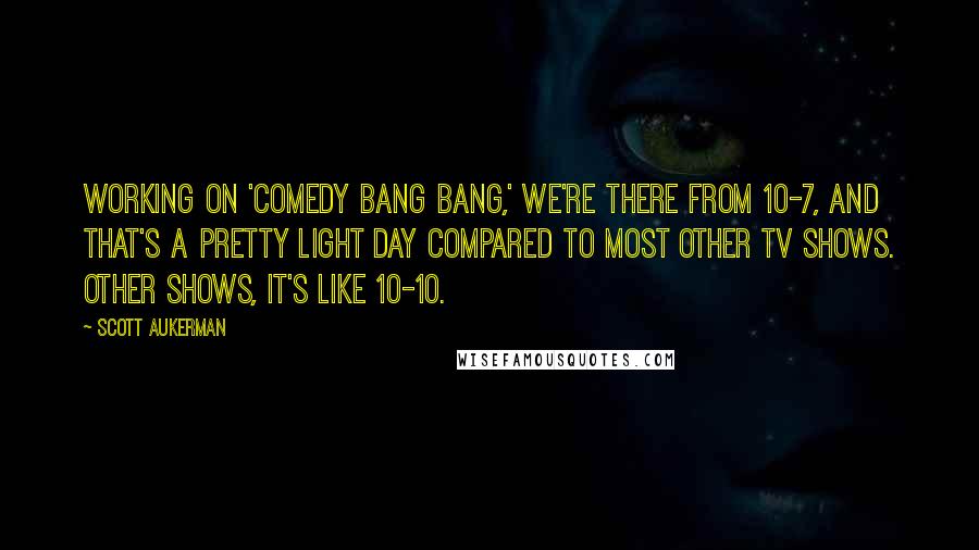 Scott Aukerman Quotes: Working on 'Comedy Bang Bang,' we're there from 10-7, and that's a pretty light day compared to most other TV shows. Other shows, it's like 10-10.