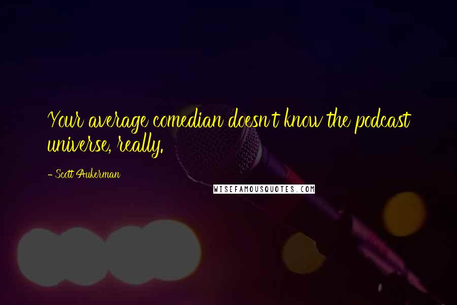 Scott Aukerman Quotes: Your average comedian doesn't know the podcast universe, really.