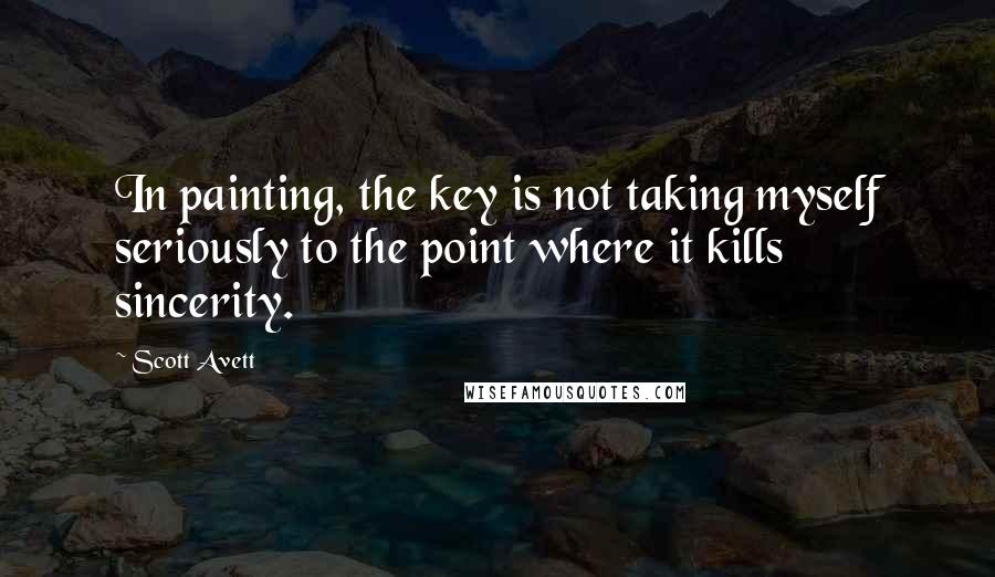 Scott Avett Quotes: In painting, the key is not taking myself seriously to the point where it kills sincerity.