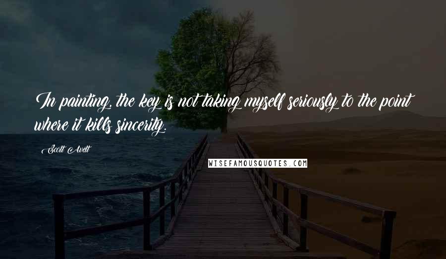 Scott Avett Quotes: In painting, the key is not taking myself seriously to the point where it kills sincerity.