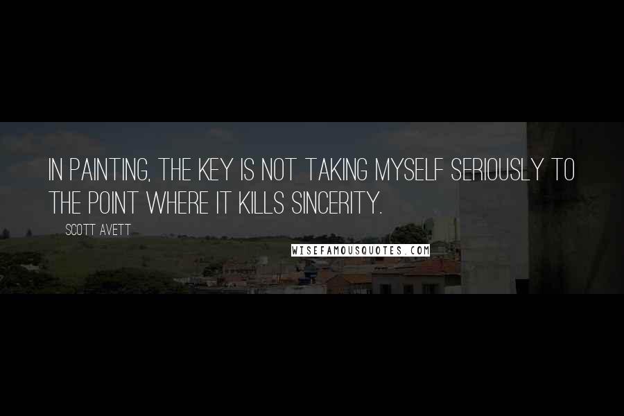 Scott Avett Quotes: In painting, the key is not taking myself seriously to the point where it kills sincerity.