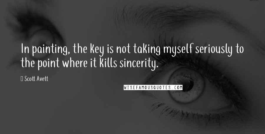 Scott Avett Quotes: In painting, the key is not taking myself seriously to the point where it kills sincerity.