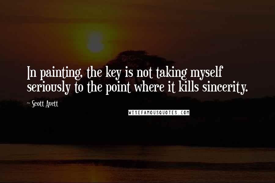 Scott Avett Quotes: In painting, the key is not taking myself seriously to the point where it kills sincerity.